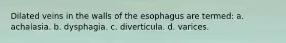 Dilated veins in the walls of the esophagus are termed: a. achalasia. b. dysphagia. c. diverticula. d. varices.