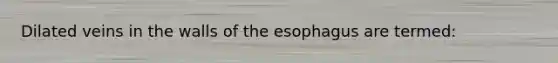Dilated veins in the walls of the esophagus are termed: