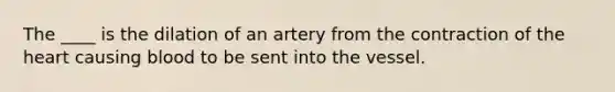 The ____ is the dilation of an artery from the contraction of the heart causing blood to be sent into the vessel.