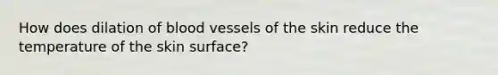 How does dilation of <a href='https://www.questionai.com/knowledge/kZJ3mNKN7P-blood-vessels' class='anchor-knowledge'>blood vessels</a> of the skin reduce the temperature of the skin surface?