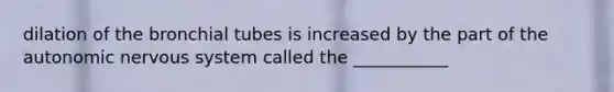 dilation of the bronchial tubes is increased by the part of the autonomic nervous system called the ___________