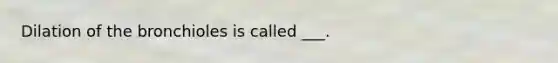 Dilation of the bronchioles is called ___.