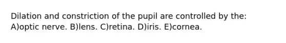 Dilation and constriction of the pupil are controlled by the: A)optic nerve. B)lens. C)retina. D)iris. E)cornea.
