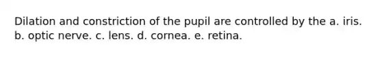 Dilation and constriction of the pupil are controlled by the a. iris. b. optic nerve. c. lens. d. cornea. e. retina.