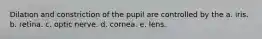 Dilation and constriction of the pupil are controlled by the a. iris. b. retina. c. optic nerve. d. cornea. e. lens.