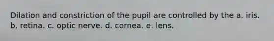 Dilation and constriction of the pupil are controlled by the a. iris. b. retina. c. optic nerve. d. cornea. e. lens.