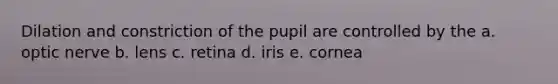 Dilation and constriction of the pupil are controlled by the a. optic nerve b. lens c. retina d. iris e. cornea