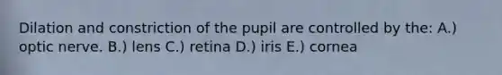 Dilation and constriction of the pupil are controlled by the: A.) optic nerve. B.) lens C.) retina D.) iris E.) cornea