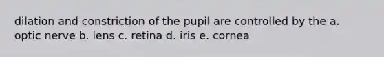 dilation and constriction of the pupil are controlled by the a. optic nerve b. lens c. retina d. iris e. cornea