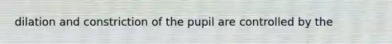 dilation and constriction of the pupil are controlled by the