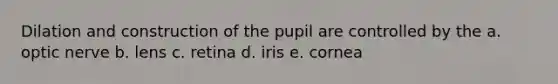 Dilation and construction of the pupil are controlled by the a. optic nerve b. lens c. retina d. iris e. cornea