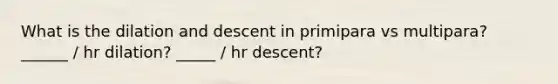 What is the dilation and descent in primipara vs multipara? ______ / hr dilation? _____ / hr descent?