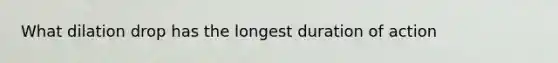 What dilation drop has the longest duration of action