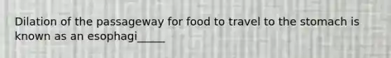 Dilation of the passageway for food to travel to the stomach is known as an esophagi_____