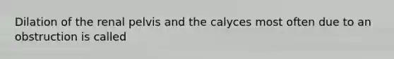 Dilation of the renal pelvis and the calyces most often due to an obstruction is called