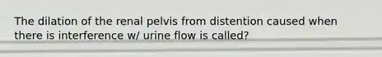 The dilation of the renal pelvis from distention caused when there is interference w/ urine flow is called?