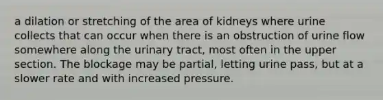 a dilation or stretching of the area of kidneys where urine collects that can occur when there is an obstruction of urine flow somewhere along the urinary tract, most often in the upper section. The blockage may be partial, letting urine pass, but at a slower rate and with increased pressure.