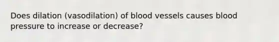 Does dilation (vasodilation) of blood vessels causes blood pressure to increase or decrease?