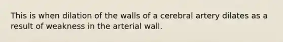 This is when dilation of the walls of a cerebral artery dilates as a result of weakness in the arterial wall.