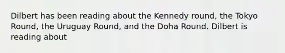 Dilbert has been reading about the Kennedy round, the Tokyo Round, the Uruguay Round, and the Doha Round. Dilbert is reading about