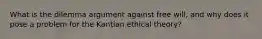 What is the dilemma argument against free will, and why does it pose a problem for the Kantian ethical theory?