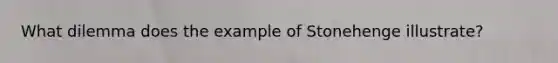 What dilemma does the example of Stonehenge illustrate?