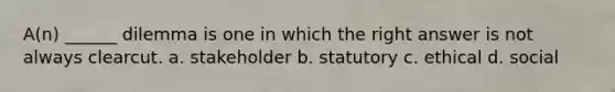 A(n) ______ dilemma is one in which the right answer is not always clearcut. a. stakeholder b. statutory c. ethical d. social