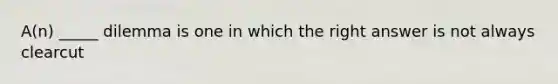 A(n) _____ dilemma is one in which the right answer is not always clearcut