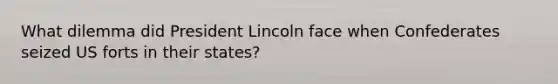 What dilemma did President Lincoln face when Confederates seized US forts in their states?