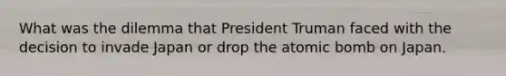 What was the dilemma that President Truman faced with the decision to invade Japan or drop the atomic bomb on Japan.