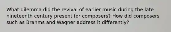 What dilemma did the revival of earlier music during the late nineteenth century present for composers? How did composers such as Brahms and Wagner address it differently?