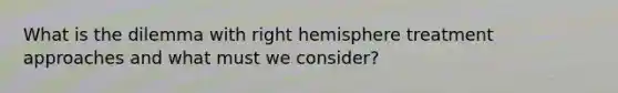 What is the dilemma with right hemisphere treatment approaches and what must we consider?