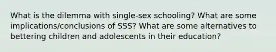 What is the dilemma with single-sex schooling? What are some implications/conclusions of SSS? What are some alternatives to bettering children and adolescents in their education?