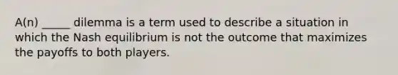 A(n) _____ dilemma is a term used to describe a situation in which the Nash equilibrium is not the outcome that maximizes the payoffs to both players.