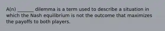 A(n) _______ dilemma is a term used to describe a situation in which the Nash equilibrium is not the outcome that maximizes the payoffs to both players.