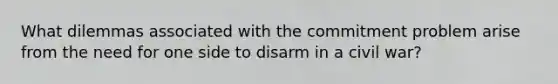 What dilemmas associated with the commitment problem arise from the need for one side to disarm in a civil war?