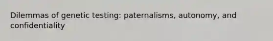 Dilemmas of genetic testing: paternalisms, autonomy, and confidentiality