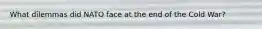 What dilemmas did NATO face at the end of the Cold War?