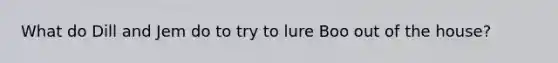 What do Dill and Jem do to try to lure Boo out of the house?