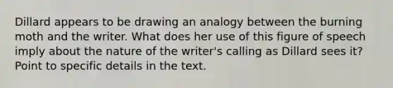 Dillard appears to be drawing an analogy between the burning moth and the writer. What does her use of this figure of speech imply about the nature of the writer's calling as Dillard sees it? Point to specific details in the text.