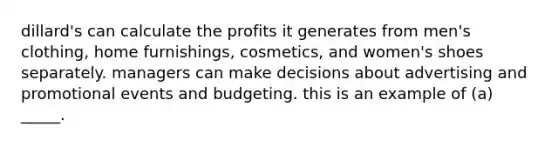 dillard's can calculate the profits it generates from men's clothing, home furnishings, cosmetics, and women's shoes separately. managers can make decisions about advertising and promotional events and budgeting. this is an example of (a) _____.