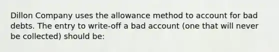 Dillon Company uses the allowance method to account for bad debts. The entry to write-off a bad account (one that will never be collected) should be: