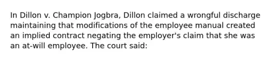 In Dillon v. Champion Jogbra, Dillon claimed a wrongful discharge maintaining that modifications of the employee manual created an implied contract negating the employer's claim that she was an at-will employee. The court said: