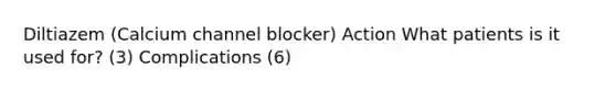 Diltiazem (Calcium channel blocker) Action What patients is it used for? (3) Complications (6)