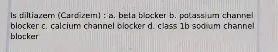 Is diltiazem (Cardizem) : a. beta blocker b. potassium channel blocker c. calcium channel blocker d. class 1b sodium channel blocker