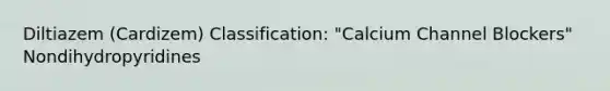 Diltiazem (Cardizem) Classification: "Calcium Channel Blockers" Nondihydropyridines