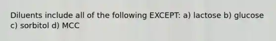 Diluents include all of the following EXCEPT: a) lactose b) glucose c) sorbitol d) MCC