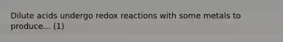 Dilute acids undergo redox reactions with some metals to produce... (1)