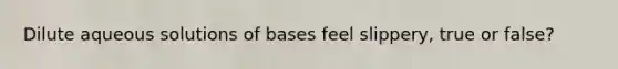 Dilute aqueous solutions of bases feel slippery, true or false?