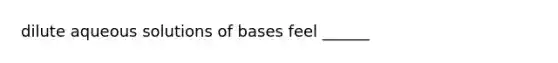 dilute aqueous solutions of bases feel ______